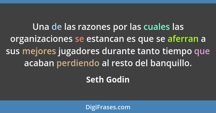 Una de las razones por las cuales las organizaciones se estancan es que se aferran a sus mejores jugadores durante tanto tiempo que acaba... - Seth Godin