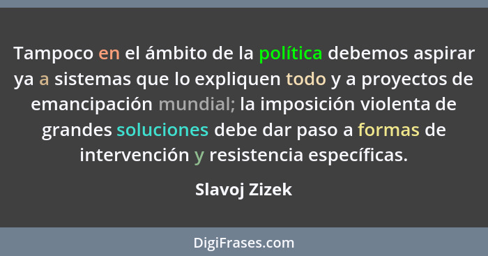Tampoco en el ámbito de la política debemos aspirar ya a sistemas que lo expliquen todo y a proyectos de emancipación mundial; la impos... - Slavoj Zizek