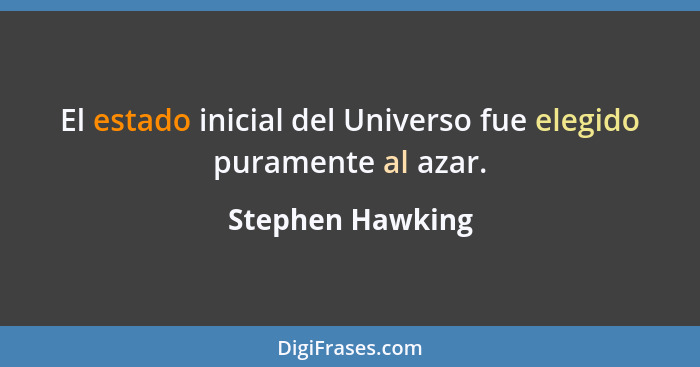 El estado inicial del Universo fue elegido puramente al azar.... - Stephen Hawking