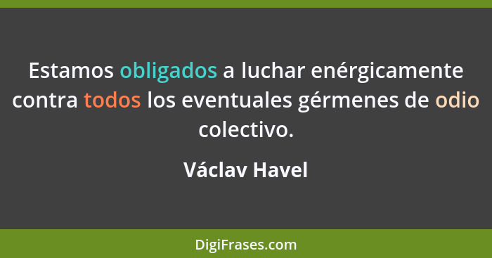 Estamos obligados a luchar enérgicamente contra todos los eventuales gérmenes de odio colectivo.... - Václav Havel