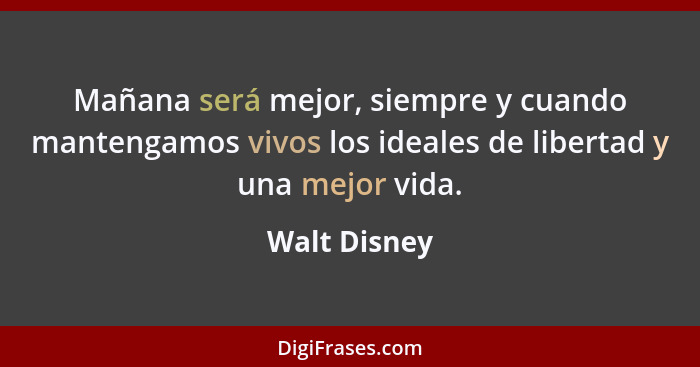 Mañana será mejor, siempre y cuando mantengamos vivos los ideales de libertad y una mejor vida.... - Walt Disney