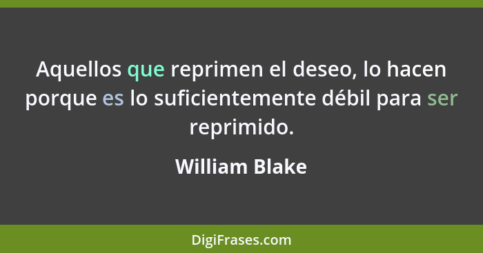 Aquellos que reprimen el deseo, lo hacen porque es lo suficientemente débil para ser reprimido.... - William Blake