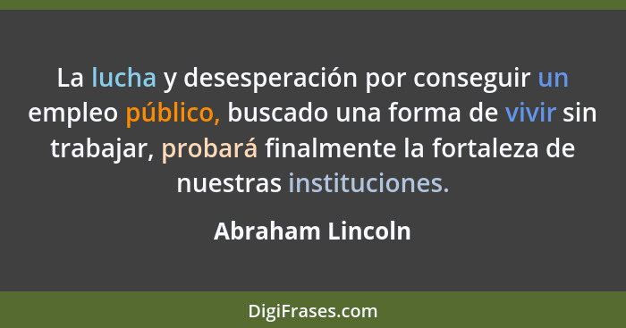 La lucha y desesperación por conseguir un empleo público, buscado una forma de vivir sin trabajar, probará finalmente la fortaleza d... - Abraham Lincoln