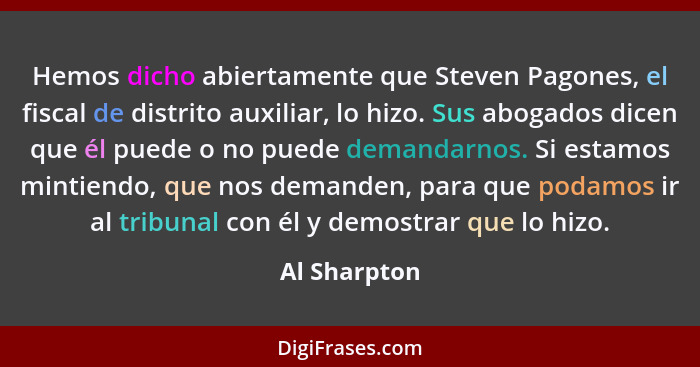 Hemos dicho abiertamente que Steven Pagones, el fiscal de distrito auxiliar, lo hizo. Sus abogados dicen que él puede o no puede demanda... - Al Sharpton