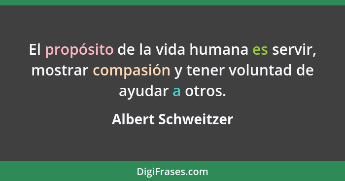 El propósito de la vida humana es servir, mostrar compasión y tener voluntad de ayudar a otros.... - Albert Schweitzer