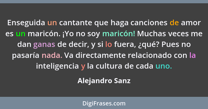 Enseguida un cantante que haga canciones de amor es un maricón. ¡Yo no soy maricón! Muchas veces me dan ganas de decir, y si lo fuera... - Alejandro Sanz