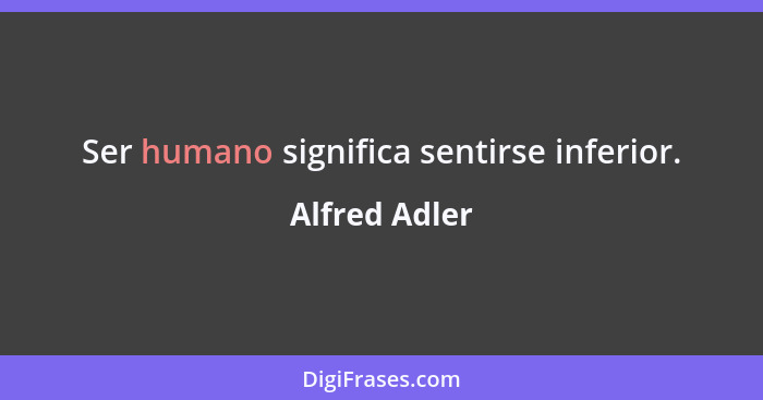 Ser humano significa sentirse inferior.... - Alfred Adler