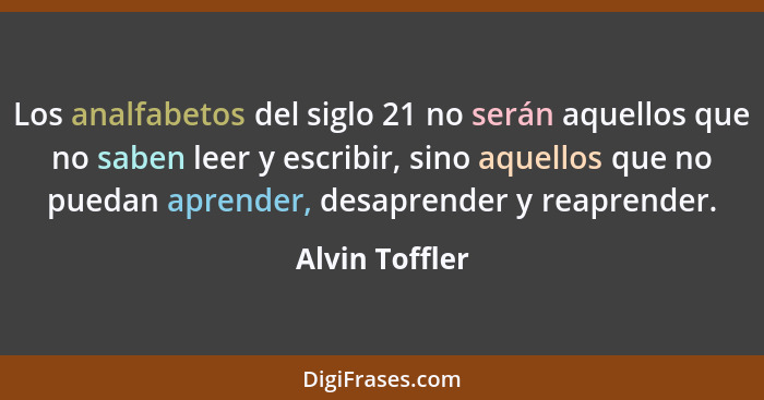 Los analfabetos del siglo 21 no serán aquellos que no saben leer y escribir, sino aquellos que no puedan aprender, desaprender y reapr... - Alvin Toffler
