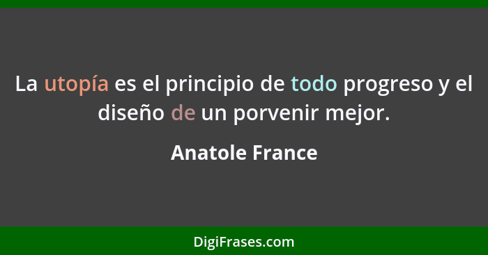 La utopía es el principio de todo progreso y el diseño de un porvenir mejor.... - Anatole France