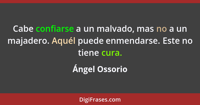 Cabe confiarse a un malvado, mas no a un majadero. Aquél puede enmendarse. Este no tiene cura.... - Ángel Ossorio