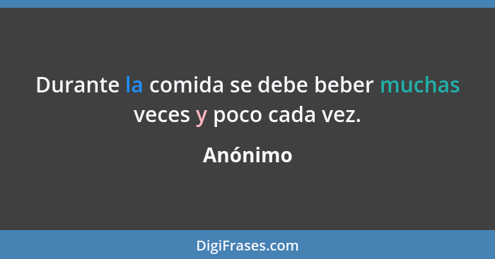 Durante la comida se debe beber muchas veces y poco cada vez.... - Anónimo