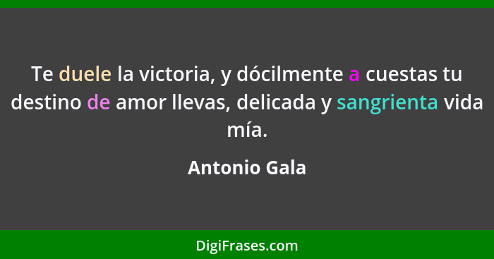 Te duele la victoria, y dócilmente a cuestas tu destino de amor llevas, delicada y sangrienta vida mía.... - Antonio Gala