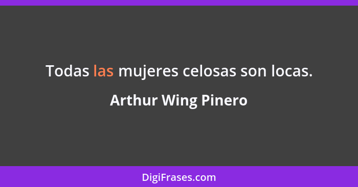 Todas las mujeres celosas son locas.... - Arthur Wing Pinero