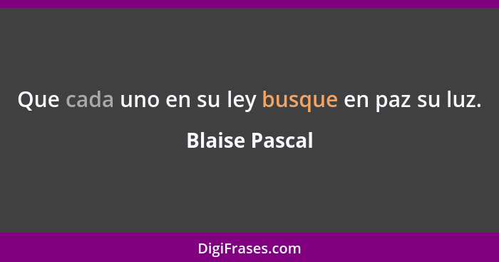 Que cada uno en su ley busque en paz su luz.... - Blaise Pascal