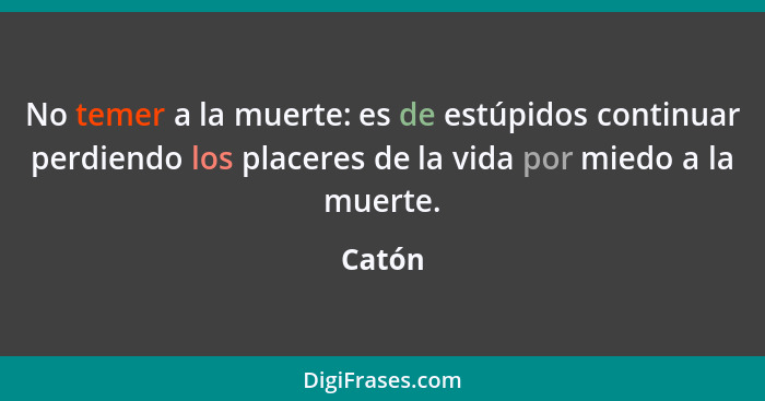 No temer a la muerte: es de estúpidos continuar perdiendo los placeres de la vida por miedo a la muerte.... - Catón