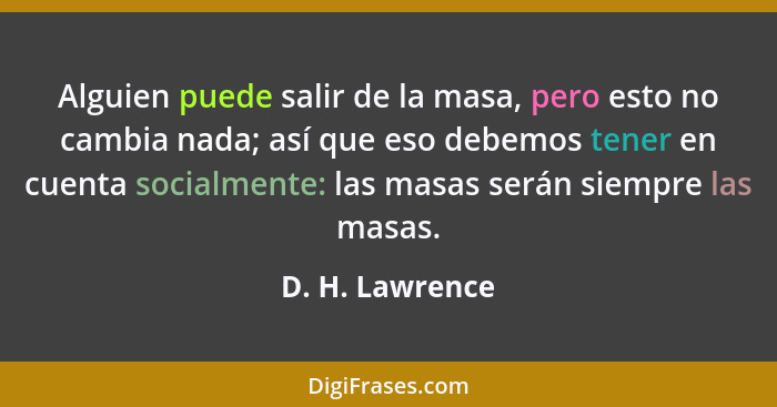 Alguien puede salir de la masa, pero esto no cambia nada; así que eso debemos tener en cuenta socialmente: las masas serán siempre la... - D. H. Lawrence