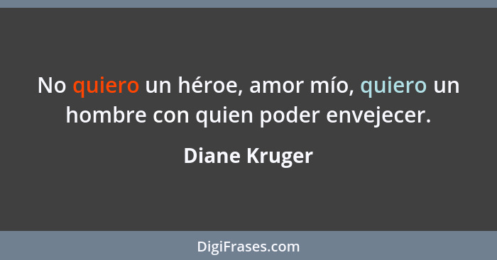 No quiero un héroe, amor mío, quiero un hombre con quien poder envejecer.... - Diane Kruger