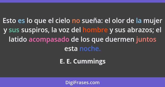 Esto es lo que el cielo no sueña: el olor de la mujer y sus suspiros, la voz del hombre y sus abrazos; el latido acompasado de los qu... - E. E. Cummings