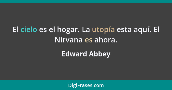 El cielo es el hogar. La utopía esta aquí. El Nirvana es ahora.... - Edward Abbey