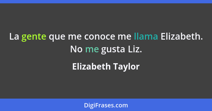 La gente que me conoce me llama Elizabeth. No me gusta Liz.... - Elizabeth Taylor