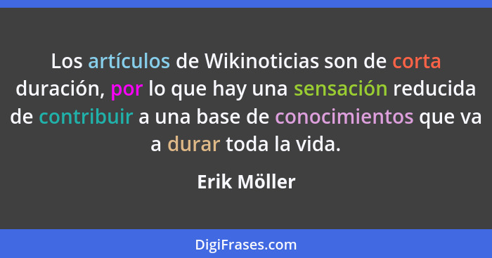 Los artículos de Wikinoticias son de corta duración, por lo que hay una sensación reducida de contribuir a una base de conocimientos que... - Erik Möller