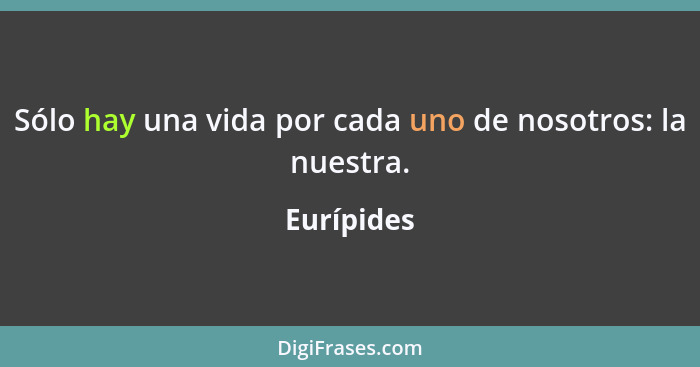 Sólo hay una vida por cada uno de nosotros: la nuestra.... - Eurípides