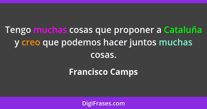 Tengo muchas cosas que proponer a Cataluña y creo que podemos hacer juntos muchas cosas.... - Francisco Camps