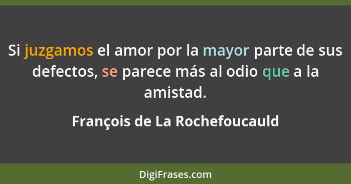 Si juzgamos el amor por la mayor parte de sus defectos, se parece más al odio que a la amistad.... - François de La Rochefoucauld