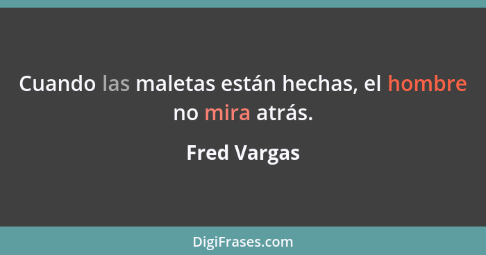 Cuando las maletas están hechas, el hombre no mira atrás.... - Fred Vargas