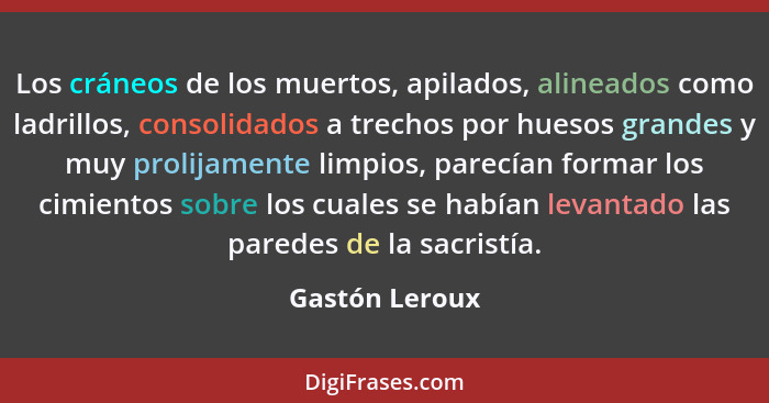 Los cráneos de los muertos, apilados, alineados como ladrillos, consolidados a trechos por huesos grandes y muy prolijamente limpios,... - Gastón Leroux