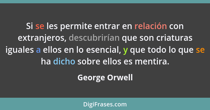 Si se les permite entrar en relación con extranjeros, descubrirían que son criaturas iguales a ellos en lo esencial, y que todo lo que... - George Orwell