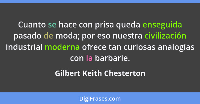 Cuanto se hace con prisa queda enseguida pasado de moda; por eso nuestra civilización industrial moderna ofrece tan curiosa... - Gilbert Keith Chesterton