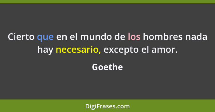 Cierto que en el mundo de los hombres nada hay necesario, excepto el amor.... - Goethe