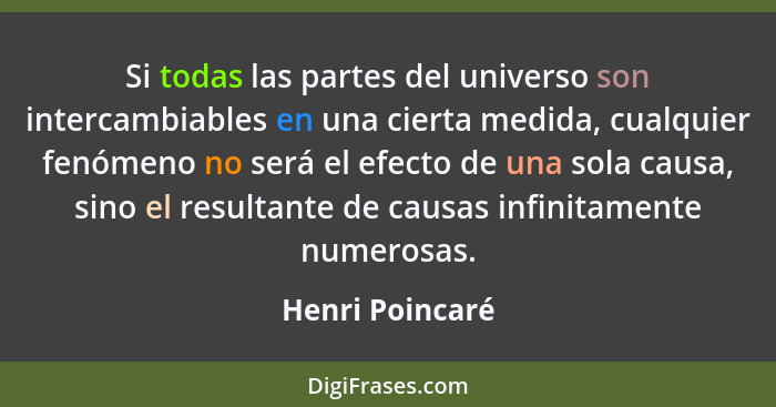 Si todas las partes del universo son intercambiables en una cierta medida, cualquier fenómeno no será el efecto de una sola causa, si... - Henri Poincaré