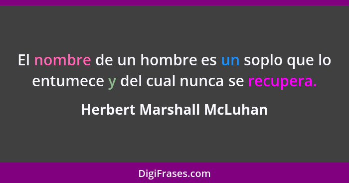 El nombre de un hombre es un soplo que lo entumece y del cual nunca se recupera.... - Herbert Marshall McLuhan