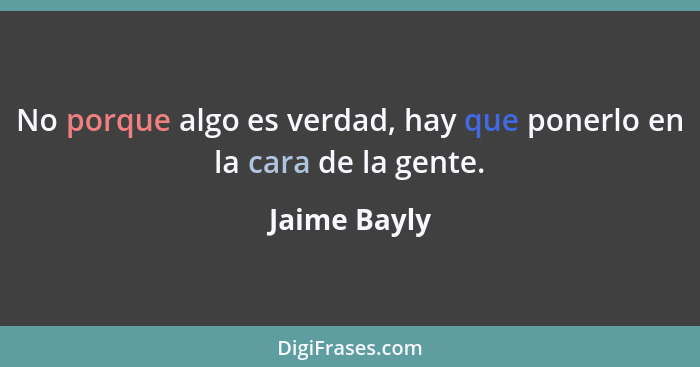 No porque algo es verdad, hay que ponerlo en la cara de la gente.... - Jaime Bayly