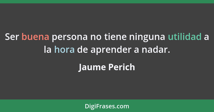 Ser buena persona no tiene ninguna utilidad a la hora de aprender a nadar.... - Jaume Perich