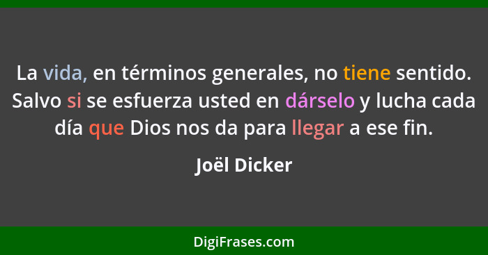 La vida, en términos generales, no tiene sentido. Salvo si se esfuerza usted en dárselo y lucha cada día que Dios nos da para llegar a e... - Joël Dicker