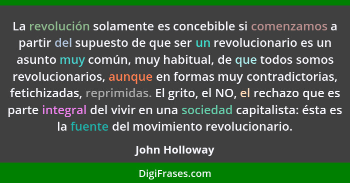 La revolución solamente es concebible si comenzamos a partir del supuesto de que ser un revolucionario es un asunto muy común, muy hab... - John Holloway