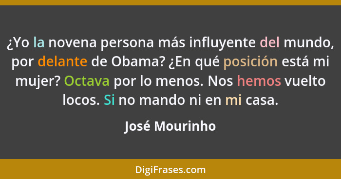 ¿Yo la novena persona más influyente del mundo, por delante de Obama? ¿En qué posición está mi mujer? Octava por lo menos. Nos hemos v... - José Mourinho