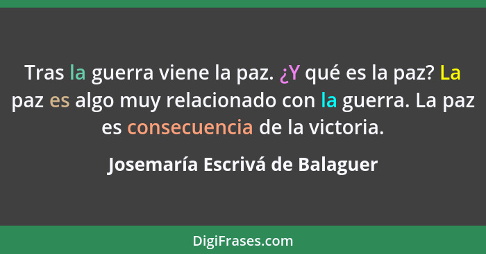 Tras la guerra viene la paz. ¿Y qué es la paz? La paz es algo muy relacionado con la guerra. La paz es consecuencia de... - Josemaría Escrivá de Balaguer