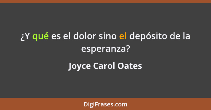 ¿Y qué es el dolor sino el depósito de la esperanza?... - Joyce Carol Oates