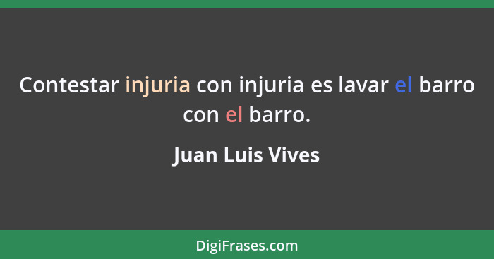 Contestar injuria con injuria es lavar el barro con el barro.... - Juan Luis Vives