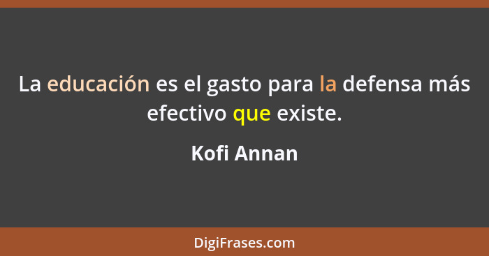 La educación es el gasto para la defensa más efectivo que existe.... - Kofi Annan