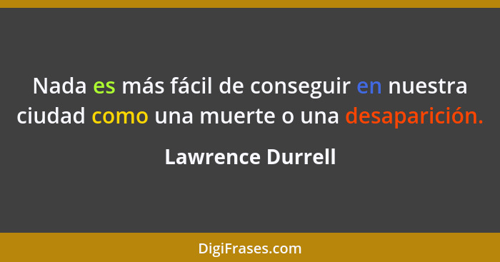 Nada es más fácil de conseguir en nuestra ciudad como una muerte o una desaparición.... - Lawrence Durrell