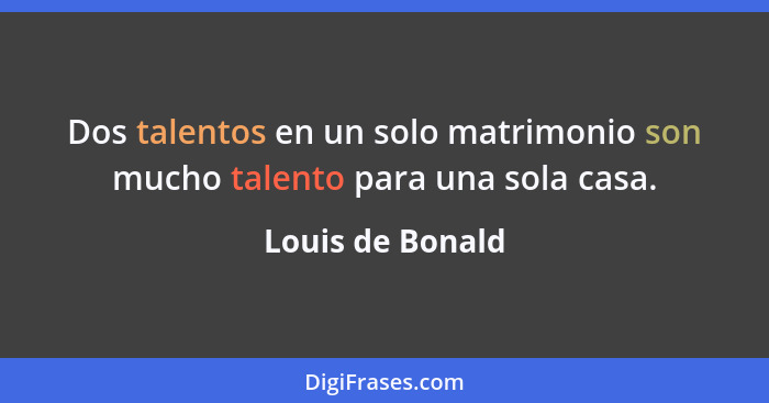 Dos talentos en un solo matrimonio son mucho talento para una sola casa.... - Louis de Bonald