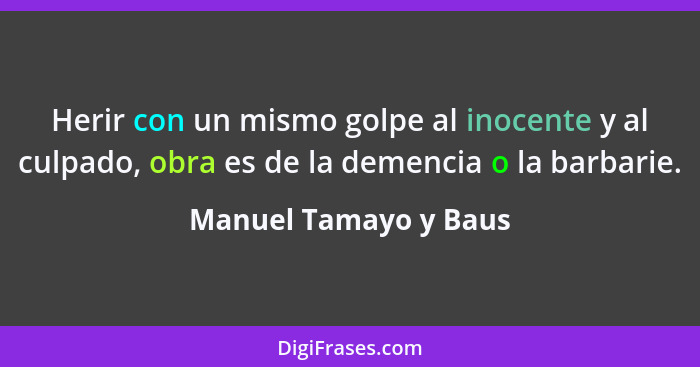 Herir con un mismo golpe al inocente y al culpado, obra es de la demencia o la barbarie.... - Manuel Tamayo y Baus