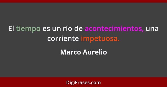 El tiempo es un río de acontecimientos, una corriente impetuosa.... - Marco Aurelio