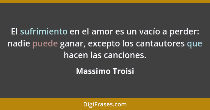 El sufrimiento en el amor es un vacío a perder: nadie puede ganar, excepto los cantautores que hacen las canciones.... - Massimo Troisi
