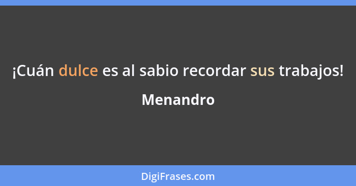 ¡Cuán dulce es al sabio recordar sus trabajos!... - Menandro